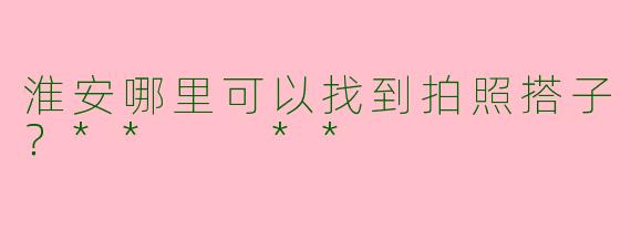 淮安哪里可以找到拍照搭子？**  **