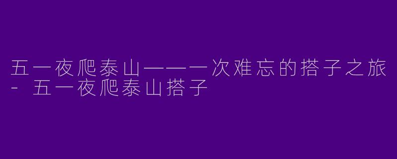 五一夜爬泰山——一次难忘的搭子之旅-五一夜爬泰山搭子