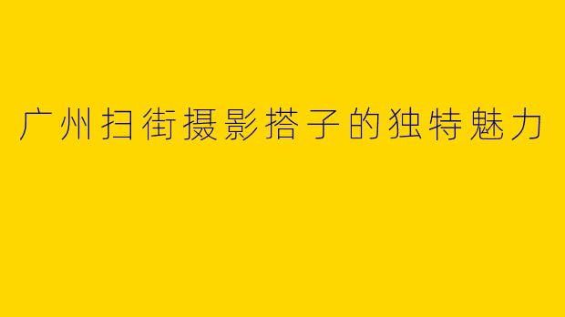 广州扫街摄影搭子的独特魅力