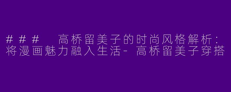 ### 高桥留美子的时尚风格解析：将漫画魅力融入生活-高桥留美子穿搭