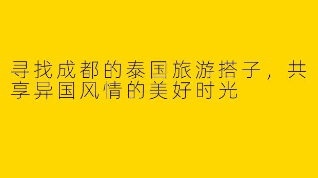 寻找成都的泰国旅游搭子，共享异国风情的美好时光
