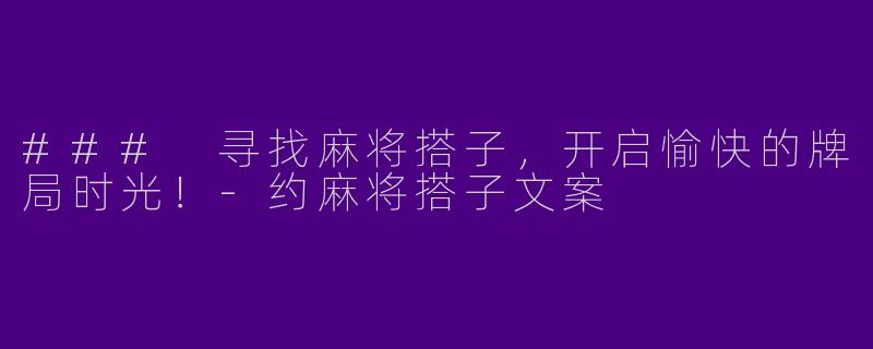 ### 寻找麻将搭子，开启愉快的牌局时光！-约麻将搭子文案