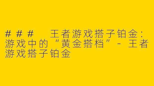 ### 王者游戏搭子铂金：游戏中的“黄金搭档”-王者游戏搭子铂金