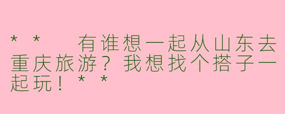 ** 有谁想一起从山东去重庆旅游？我想找个搭子一起玩！**