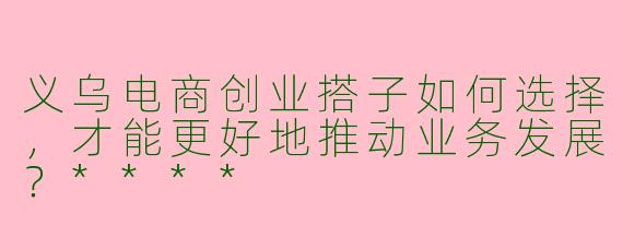 义乌电商创业搭子如何选择,才能更好地推动业务发展?****