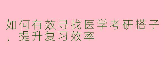 如何有效寻找医学考研搭子,提升复习效率