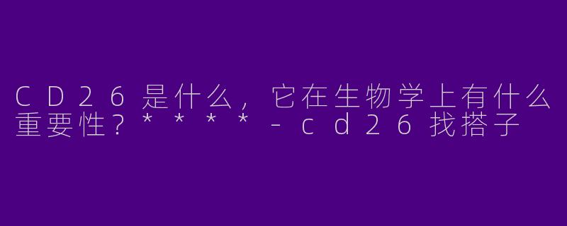 CD26是什么，它在生物学上有什么重要性？****