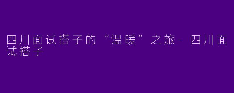 四川面试搭子的“温暖”之旅-四川面试搭子