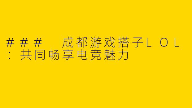 ### 成都游戏搭子LOL：共同畅享电竞魅力