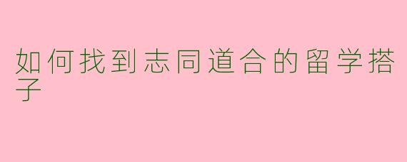如何找到志同道合的留学搭子
