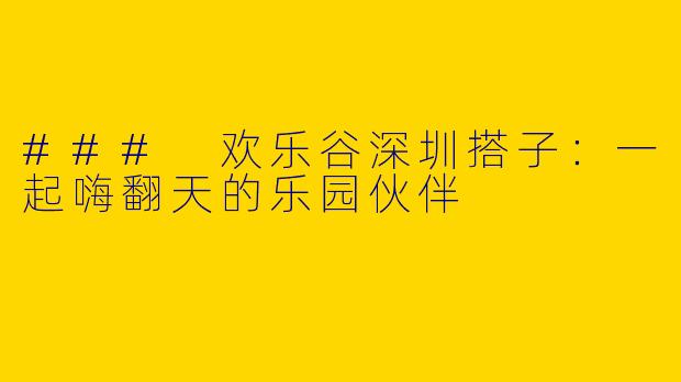 ### 欢乐谷深圳搭子：一起嗨翻天的乐园伙伴