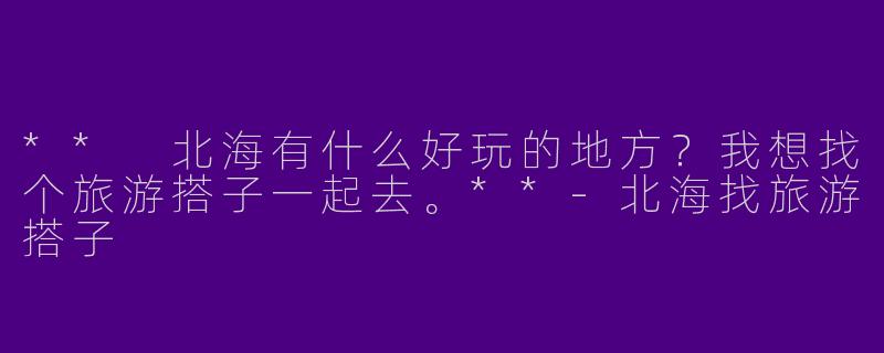 ** 北海有什么好玩的地方？我想找个旅游搭子一起去。**-北海找旅游搭子