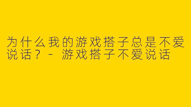 为什么我的游戏搭子总是不爱说话？