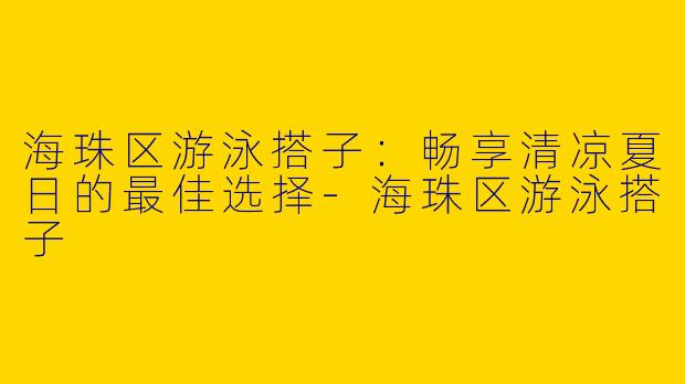 海珠区游泳搭子：畅享清凉夏日的最佳选择-海珠区游泳搭子