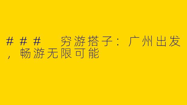 ### 穷游搭子：广州出发，畅游无限可能
