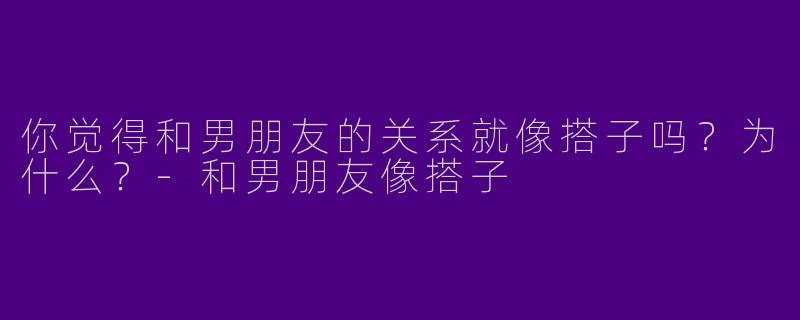 你觉得和男朋友的关系就像搭子吗？为什么？