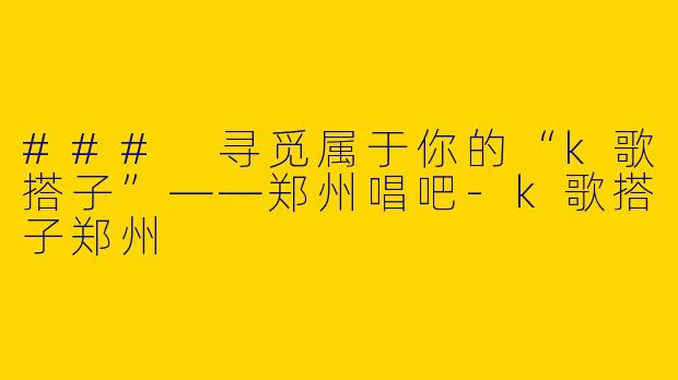 ### 寻觅属于你的“k歌搭子”——郑州唱吧-k歌搭子郑州