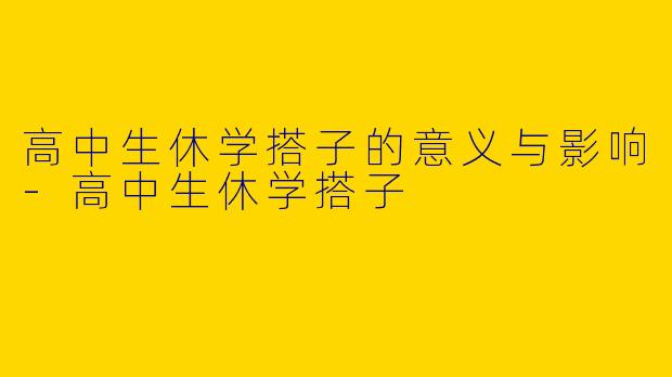 高中生休学搭子的意义与影响-高中生休学搭子
