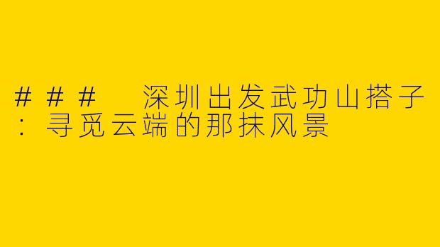 ### 深圳出发武功山搭子：寻觅云端的那抹风景