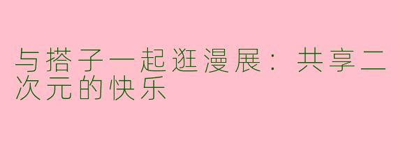 与搭子一起逛漫展：共享二次元的快乐