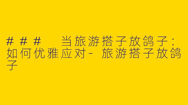 ### 当旅游搭子放鸽子：如何优雅应对-旅游搭子放鸽子