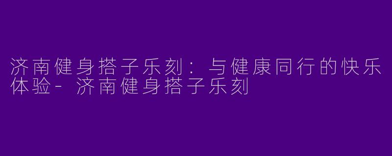 济南健身搭子乐刻:与健康同行的快乐体验