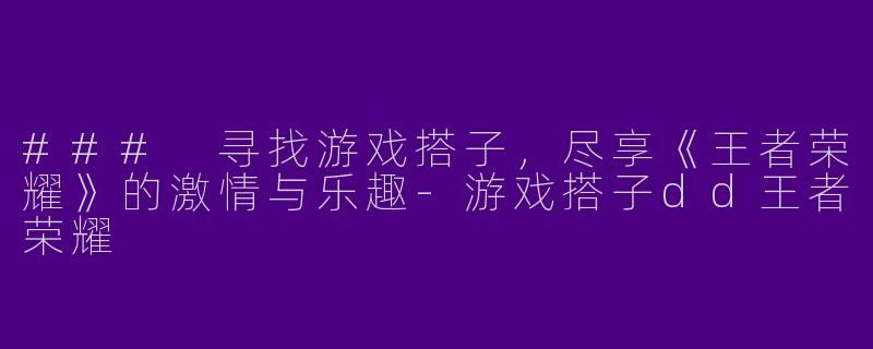 ### 寻找游戏搭子，尽享《王者荣耀》的激情与乐趣-游戏搭子dd王者荣耀