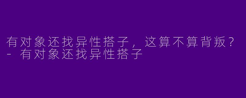 有对象还找异性搭子，这算不算背叛？-有对象还找异性搭子