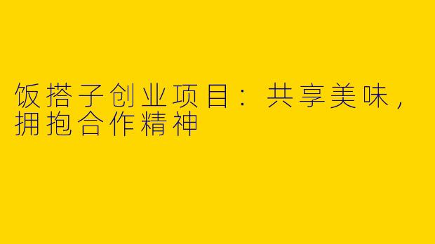 饭搭子创业项目：共享美味，拥抱合作精神