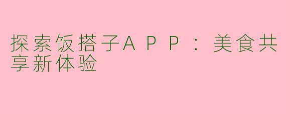 探索饭搭子APP：美食共享新体验