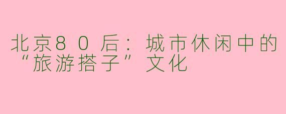 北京80后:城市休闲中的“旅游搭子”文化