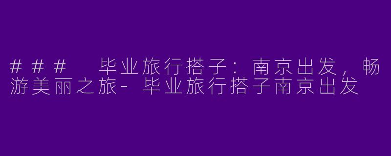 ### 毕业旅行搭子：南京出发，畅游美丽之旅