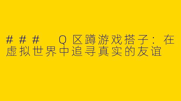 ### Q区蹲游戏搭子：在虚拟世界中追寻真实的友谊
