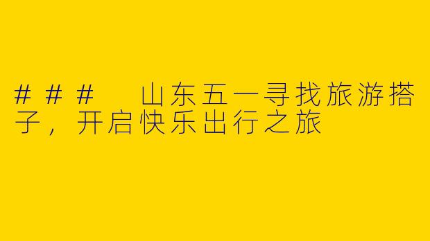 ### 山东五一寻找旅游搭子，开启快乐出行之旅
