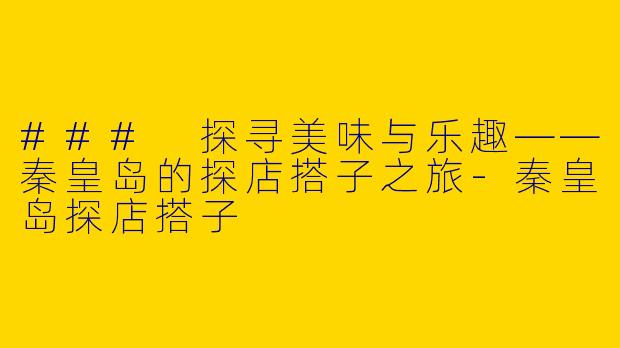 ### 探寻美味与乐趣——秦皇岛的探店搭子之旅-秦皇岛探店搭子