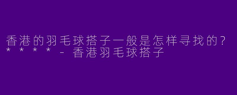 香港的羽毛球搭子一般是怎样寻找的？****