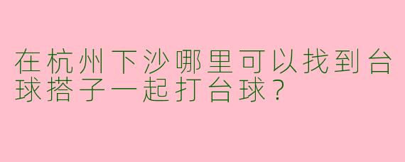 在杭州下沙哪里可以找到台球搭子一起打台球？