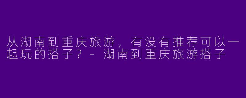 从湖南到重庆旅游,有没有推荐可以一起玩的搭子?