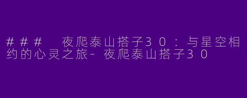 ### 夜爬泰山搭子30：与星空相约的心灵之旅-夜爬泰山搭子30
