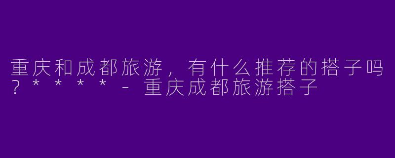 重庆和成都旅游,有什么推荐的搭子吗?****