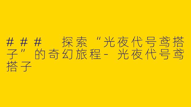 ### 探索“光夜代号鸢搭子”的奇幻旅程