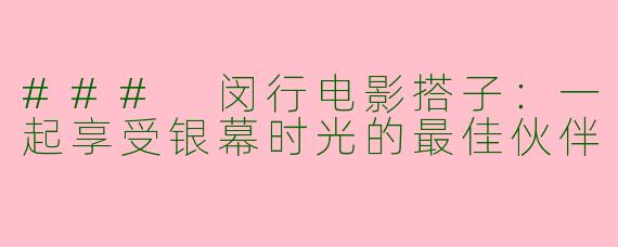 ### 闵行电影搭子:一起享受银幕时光的最佳伙伴