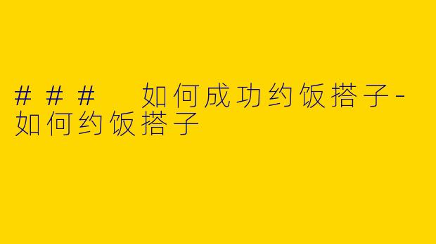 ### 如何成功约饭搭子