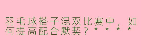 羽毛球搭子混双比赛中,如何提高配合默契?****