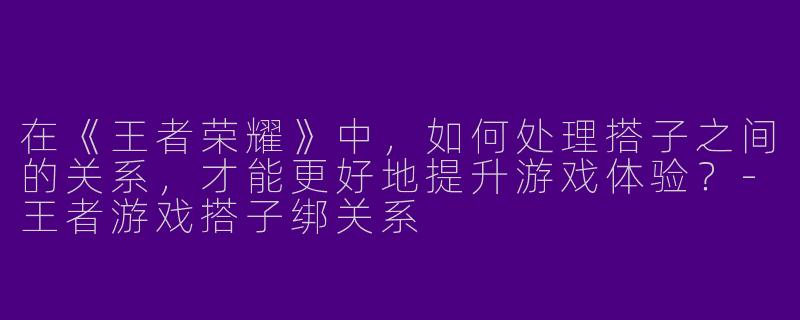 在《王者荣耀》中,如何处理搭子之间的关系,才能更好地提升游戏体验?