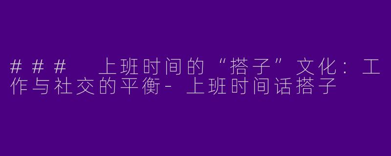 ### 上班时间的“搭子”文化：工作与社交的平衡-上班时间话搭子