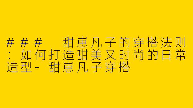 ### 甜崽凡子的穿搭法则：如何打造甜美又时尚的日常造型-甜崽凡子穿搭