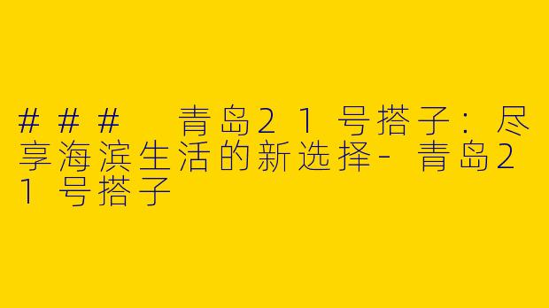 ### 青岛21号搭子：尽享海滨生活的新选择-青岛21号搭子