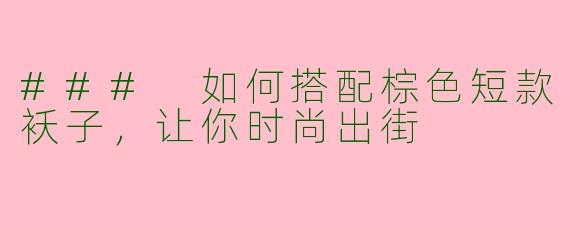 ### 如何搭配棕色短款袄子，让你时尚出街