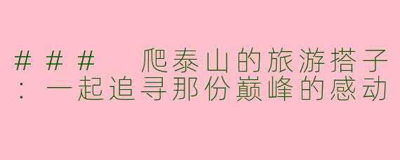 ### 爬泰山的旅游搭子：一起追寻那份巅峰的感动